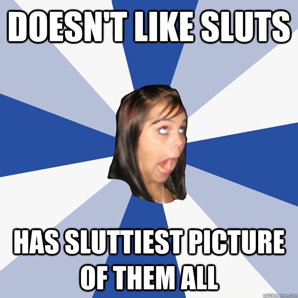 Doesn't like sluts Has sluttiest picture of them all  Annoying Facebook Girl