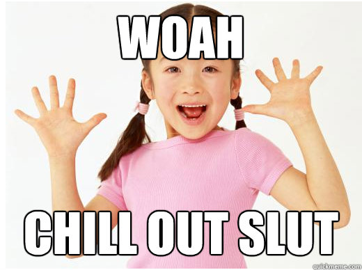 woah chill out slut  