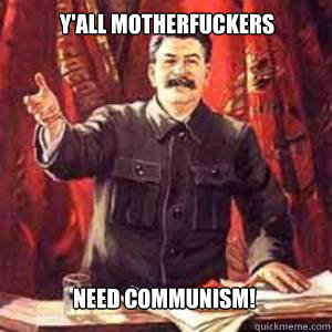 Y'all motherfuckers need communism!  Stalin