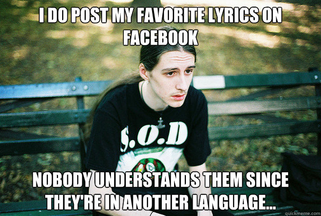 I do post my favorite lyrics on facebook nobody understands them since they're in another language...  First World Metal Problems