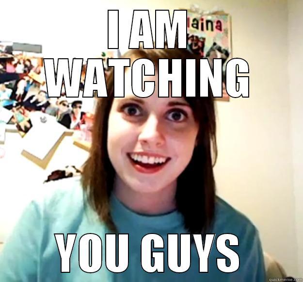 I AM WATCHING YOU GUYS Overly Attached Girlfriend