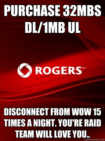 Purchase 32mbs dl/1mb ul Disconnect from wow 15 times a night. You're Raid team will love you.. - Purchase 32mbs dl/1mb ul Disconnect from wow 15 times a night. You're Raid team will love you..  Scumbag Rogers