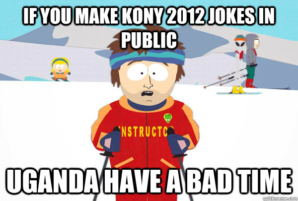 If you make KONY 2012 jokes in public uganda have a bad time  Super Cool Ski Instructor