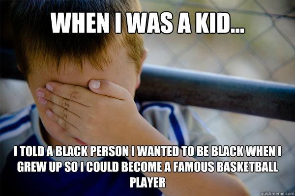 WHEN I WAS A KID... I told a black person I wanted to be black when I grew up so I could become a famous basketball player - WHEN I WAS A KID... I told a black person I wanted to be black when I grew up so I could become a famous basketball player  Misc