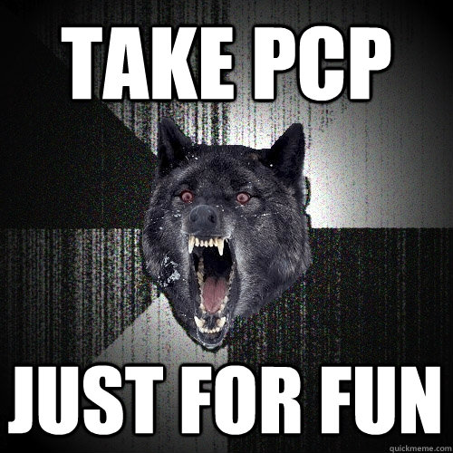 Take PCP Just for fun  Insanity Wolf