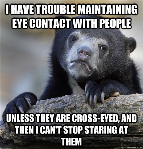 I have trouble maintaining eye contact with people unless they are cross-eyed, and then I can't stop staring at them - I have trouble maintaining eye contact with people unless they are cross-eyed, and then I can't stop staring at them  Confession Bear