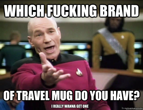which fucking brand of travel mug do you have? i really wanna get one  Annoyed Picard HD