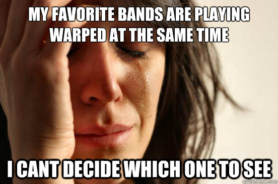 My favorite bands are playing warped at the same time I cant decide which one to see  First World Problems