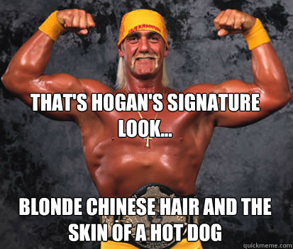  that's hogan's signature look...


blonde chinese hair and the skin of a hot dog -  that's hogan's signature look...


blonde chinese hair and the skin of a hot dog  IASIP hulk hogan