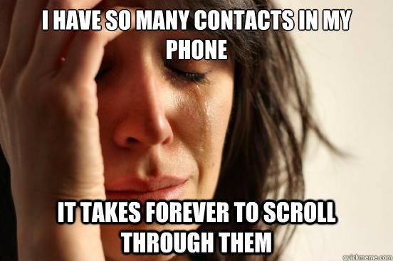 I have so many contacts in my phone It takes forever to scroll through them  First World Problems