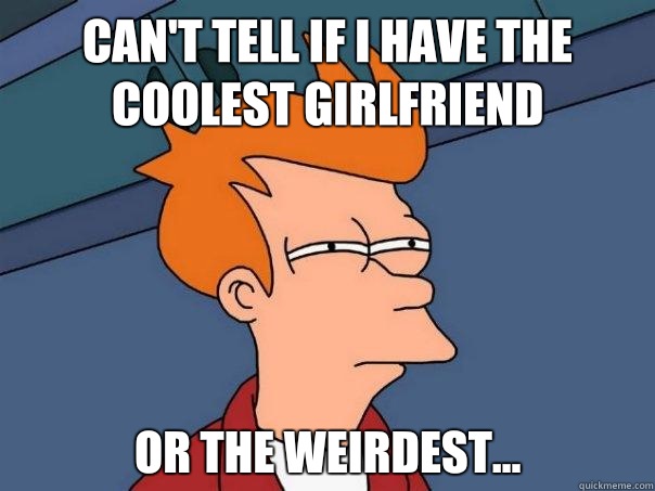 Can't tell if I have the coolest girlfriend Or the weirdest...  Futurama Fry