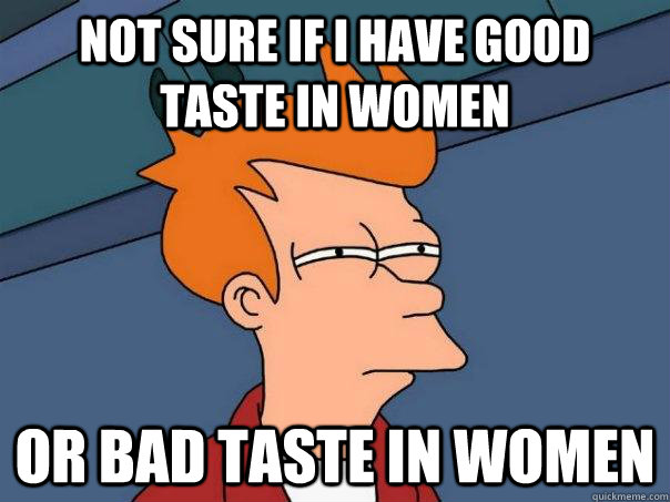 Not sure if I have good taste in women Or bad taste in women  Futurama Fry