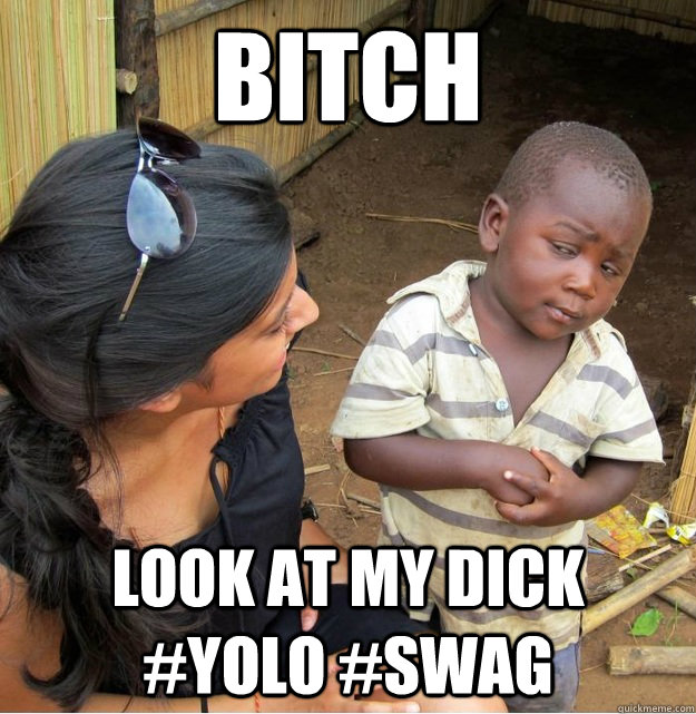 Bitch look at my dick     #yolo #swag  Skeptical Third World Kid