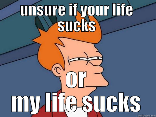 UNSURE IF YOUR LIFE SUCKS OR MY LIFE SUCKS Futurama Fry