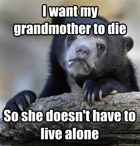 I want my grandmother to die  So she doesn't have to live alone  Confession Bear