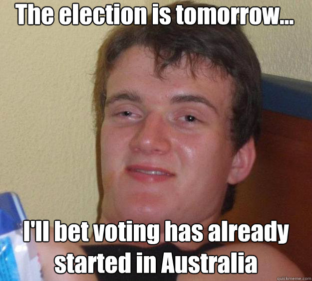 The election is tomorrow... I'll bet voting has already started in Australia  10 Guy