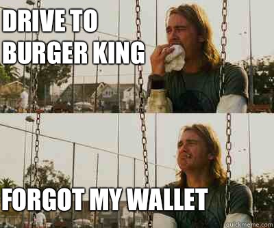 Drive to burger king  Forgot my wallet   First World Stoner Problems
