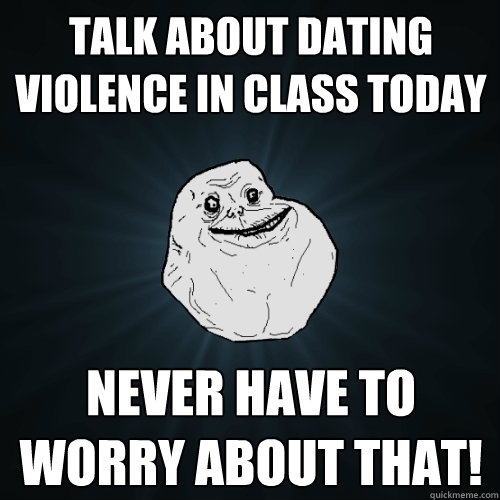 talk about dating violence in class today Never have to worry about that!  Forever Alone