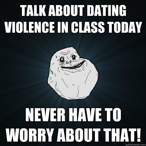 talk about dating violence in class today Never have to worry about that! - talk about dating violence in class today Never have to worry about that!  Forever Alone