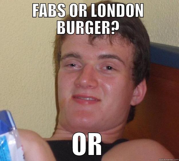 FABS OR LONDON BURGER? OR 10 Guy