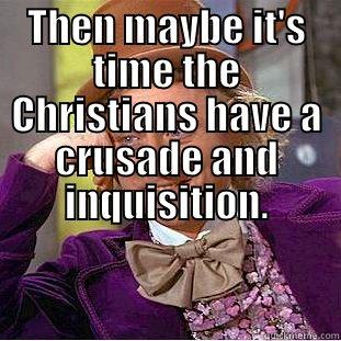 THEN MAYBE IT'S TIME THE CHRISTIANS HAVE A CRUSADE AND INQUISITION.  Condescending Wonka