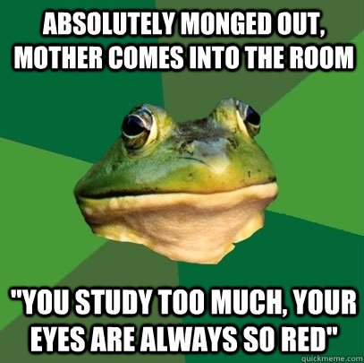 Absolutely monged out, mother comes into the room 