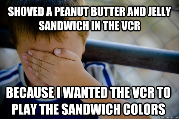 SHOVED A PEANUT BUTTER AND JELLY SANDWICH IN THE VCR BECAUSE I WANTED THE VCR TO PLAY THE SANDWICH COLORS  Confession kid