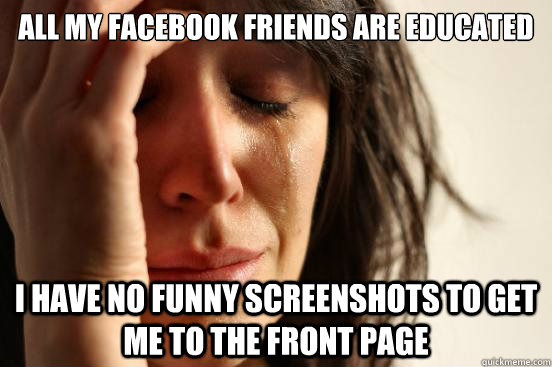 All My facebook friends are educated I have no funny screenshots to get me to the front page  First World Problems