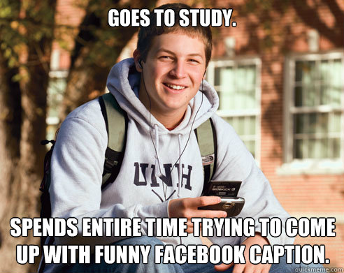 Goes to study. Spends entire time trying to come up with funny facebook caption.  College Freshman
