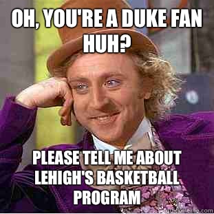 Oh, You're a Duke fan huh? Please tell me about Lehigh's basketball program  Psychotic Willy Wonka