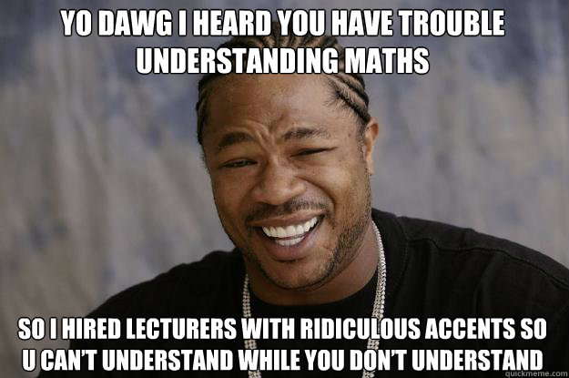 yo dawg i heard you have trouble understanding maths so I hired lecturers with ridiculous accents so U can’t understand while you don’t understand  Xzibit meme 2