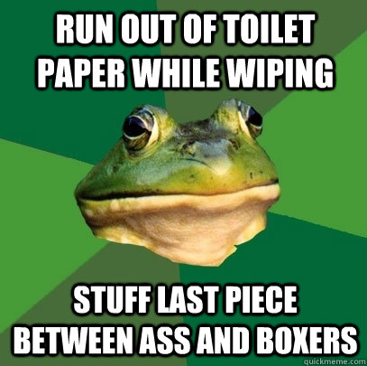 Run out of toilet paper while wiping Stuff last piece between ass and boxers  Foul Bachelor Frog