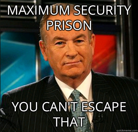 Maximum security prison You can't escape that  You cant explain that