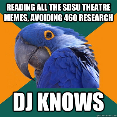 Reading all the SDSU theatre memes, avoiding 460 research DJ KNOWS  Paranoid Parrot