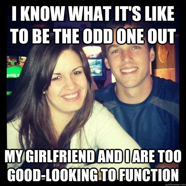 I know what it's like to be the odd one out My Girlfriend and I are too good-looking to function - I know what it's like to be the odd one out My Girlfriend and I are too good-looking to function  Relatable Andy