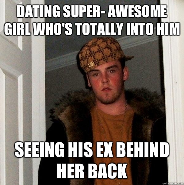 Dating super- awesome girl who's totally into him Seeing his ex behind her back  Scumbag Steve
