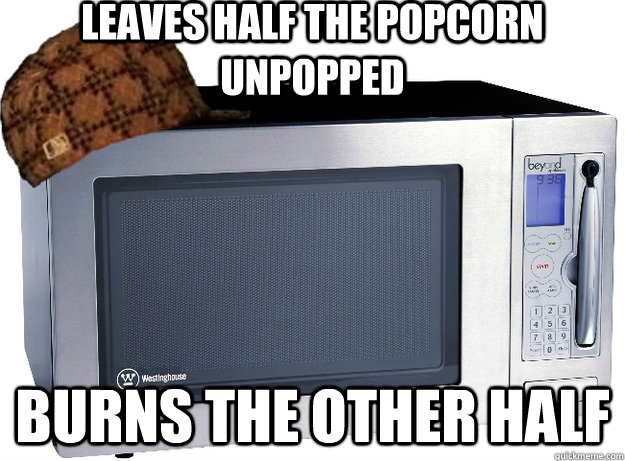 Leaves half the popcorn unpopped Burns the other half  Scumbag Microwave