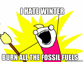 I HATE WINTER burn all the fossil fuels  All The Things