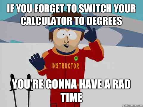 If you forget to switch your calculator to degrees you're gonna have a rad time  Youre gonna have a bad time