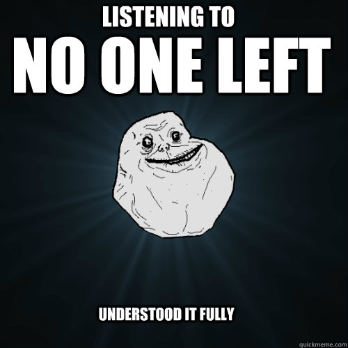 NO ONE LEFT LISTENING TO understood it fully  Forever Alone