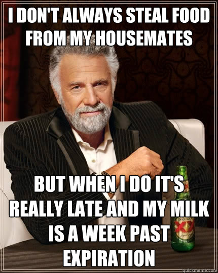 I don't always steal food from my housemates but when i do it's really late and my milk is a week past expiration - I don't always steal food from my housemates but when i do it's really late and my milk is a week past expiration  The Most Interesting Man In The World