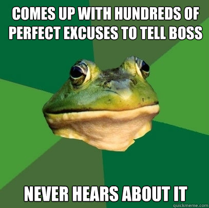 comes up with hundreds of perfect excuses to tell boss never hears about it  Foul Bachelor Frog