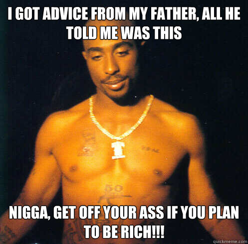 I got advice from my father, all he told me was this Nigga, get off your ass if you plan to be rich!!! - I got advice from my father, all he told me was this Nigga, get off your ass if you plan to be rich!!!  Good Guy Tupac Shakur