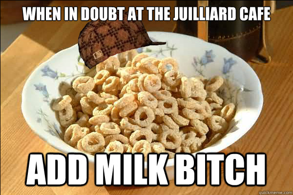 When in doubt at the Juilliard Cafe add milk bitch  Scumbag cerel