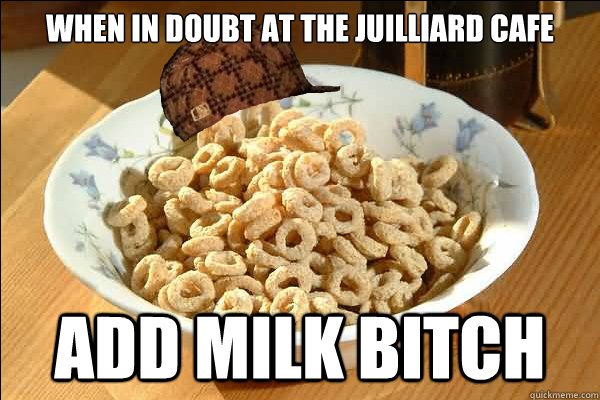 When in doubt at the Juilliard Cafe add milk bitch  Scumbag cerel