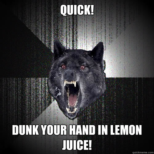 QUICK! Dunk your hand in lemon juice!  insanitywolf