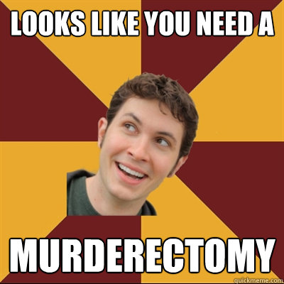Looks like you need a MURDERECTOMY  Tobuscus