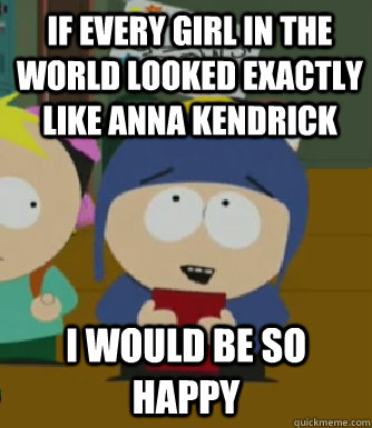 If every girl in the world looked exactly like Anna Kendrick I would be so happy  Craig - I would be so happy