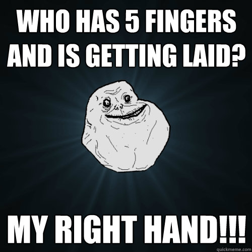 Who has 5 fingers and is getting laid? My right hand!!!  Forever Alone