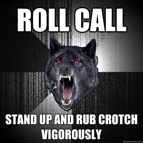 Roll call stand up and rub crotch vigorously  Insanity Wolf